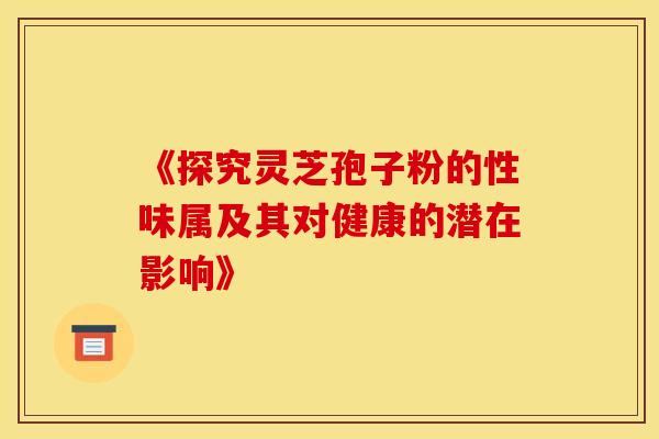 《探究灵芝孢子粉的性味属及其对健康的潜在影响》