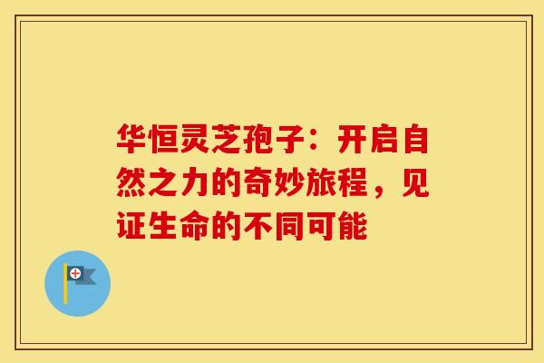 华恒灵芝孢子：开启自然之力的奇妙旅程，见证生命的不同可能