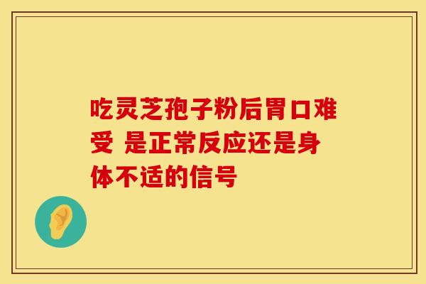 吃灵芝孢子粉后胃口难受 是正常反应还是身体不适的信号