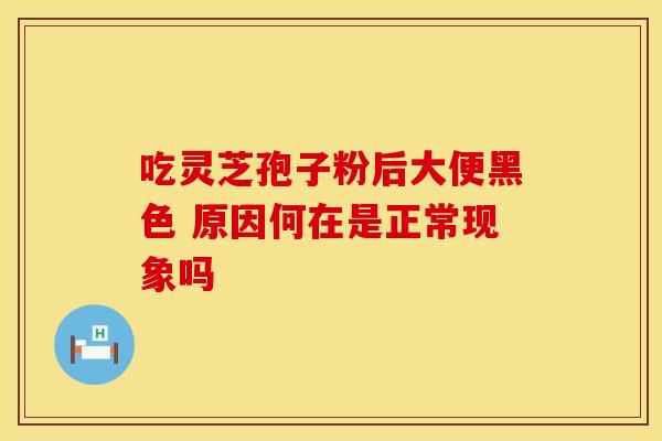 吃灵芝孢子粉后大便黑色 原因何在是正常现象吗