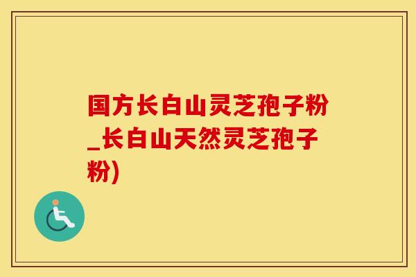 国方长白山灵芝孢子粉_长白山天然灵芝孢子粉)