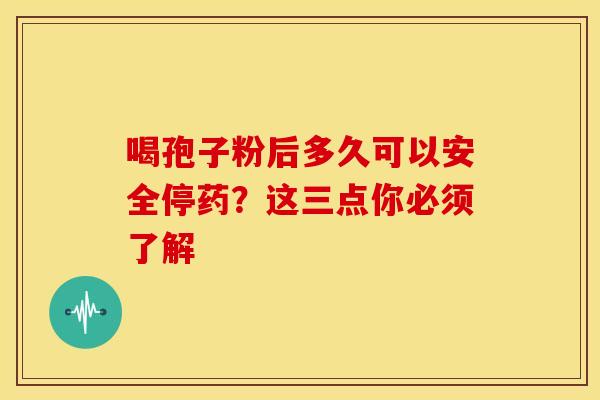 喝孢子粉后多久可以安全停药？这三点你必须了解