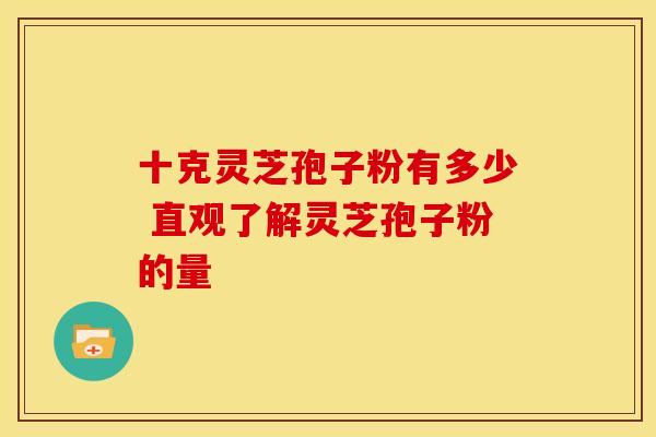 十克灵芝孢子粉有多少 直观了解灵芝孢子粉的量