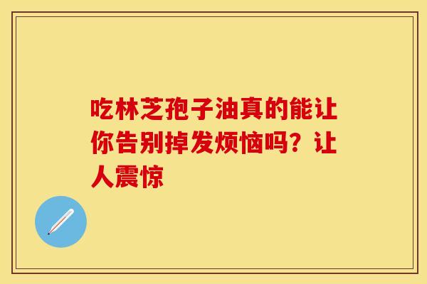 吃林芝孢子油真的能让你告别掉发烦恼吗？让人震惊