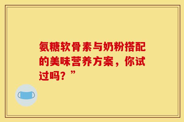 氨糖软骨素与奶粉搭配的美味营养方案，你试过吗？”