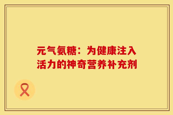 元气氨糖:为健康注入活力的神奇营养补充剂 元气氨糖:为健康注入活力的神奇营养补充剂