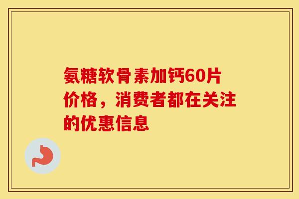 氨糖软骨素加钙60片价格，消费者都在关注的优惠信息