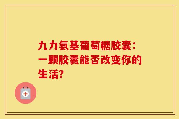 九力氨基葡萄糖胶囊：一颗胶囊能否改变你的生活？