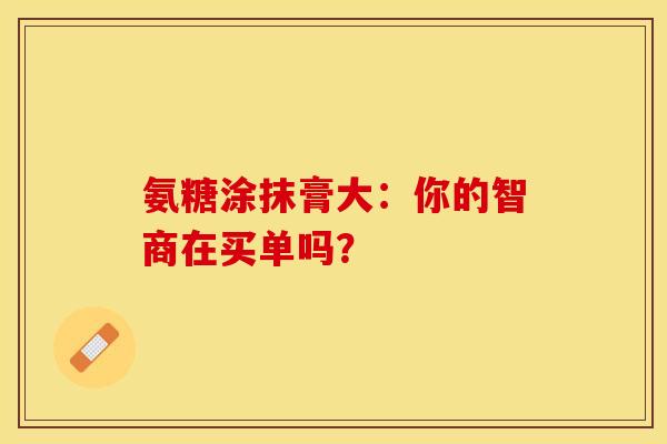 氨糖涂抹膏大：你的智商在买单吗？