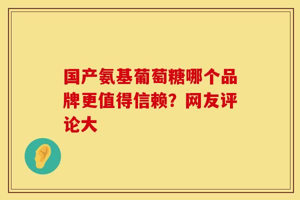 国产氨基葡萄糖哪个品牌更值得信赖？网友评论大