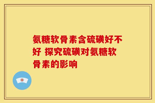 氨糖软骨素含硫磺好不好 探究硫磺对氨糖软骨素的影响 氨糖软骨素含硫磺好不好 探究硫磺对氨糖软骨素的影响