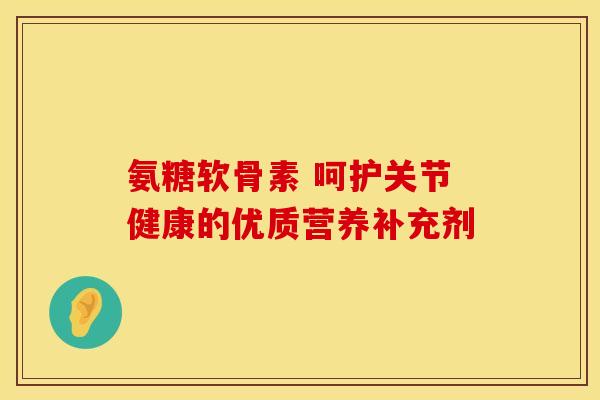 氨糖软骨素 呵护关节健康的优质营养补充剂