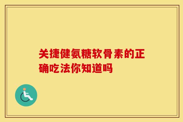 关捷健氨糖软骨素的正确吃法你知道吗 关捷健氨糖软骨素的正确吃法你知道吗