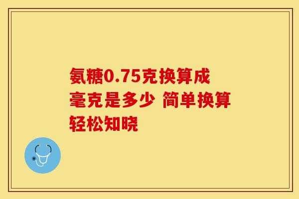 氨糖0.75克换算成毫克是多少 简单换算轻松知晓 氨糖0.75克换算成毫克是多少 简单换算轻松知晓