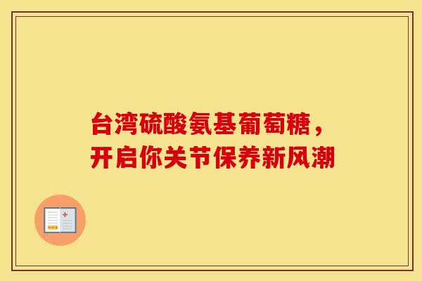 台湾硫酸氨基葡萄糖，开启你关节保养新风潮