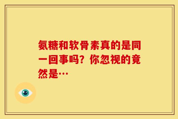 氨糖和软骨素真的是同一回事吗？你忽视的竟然是…