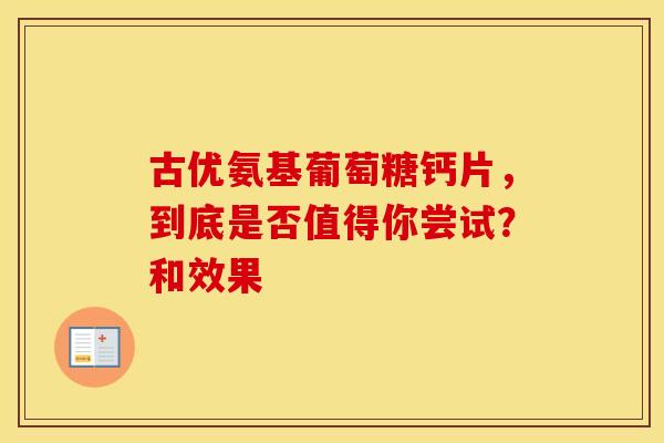 古优氨基葡萄糖钙片,到底是否值得你尝试?和效果 古优氨基葡萄糖钙片,到底是否值得你尝试?和效果