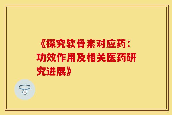 《探究软骨素对应药:功效作用及相关医药研究进展》 《探究软骨素对应药:功效作用及相关医药研究进展》