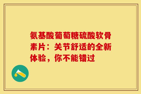 氨基酸葡萄糖硫酸软骨素片：关节舒适的全新体验，你不能错过
