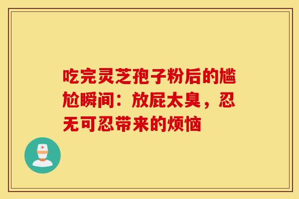 吃完灵芝孢子粉后的尴尬瞬间：放屁太臭，忍无可忍带来的烦恼