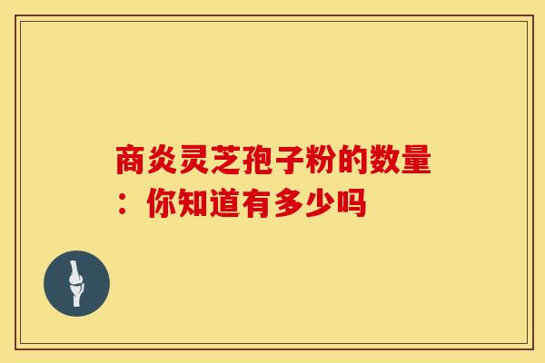 商炎灵芝孢子粉的数量：你知道有多少吗