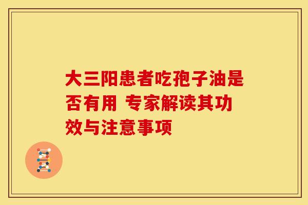 大三阳患者吃孢子油是否有用 专家解读其功效与注意事项