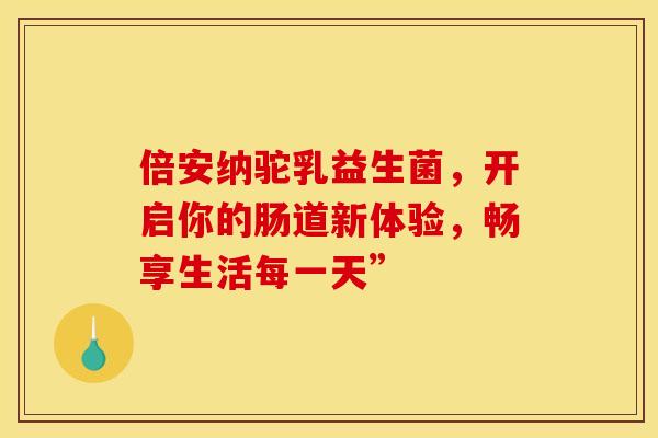 倍安纳驼乳益生菌，开启你的肠道新体验，畅享生活每一天”