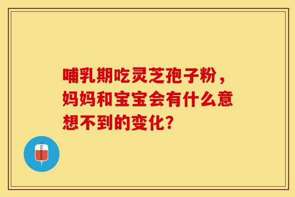 哺乳期吃灵芝孢子粉，妈妈和宝宝会有什么意想不到的变化？