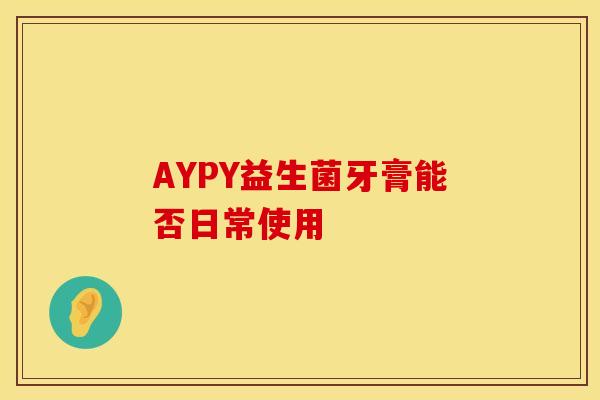 AYPY益生菌牙膏能否日常使用 AYPY益生菌牙膏能否日常使用