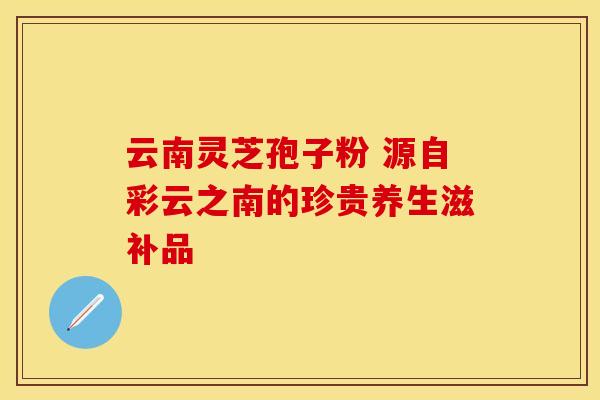 云南灵芝孢子粉 源自彩云之南的珍贵养生滋补品