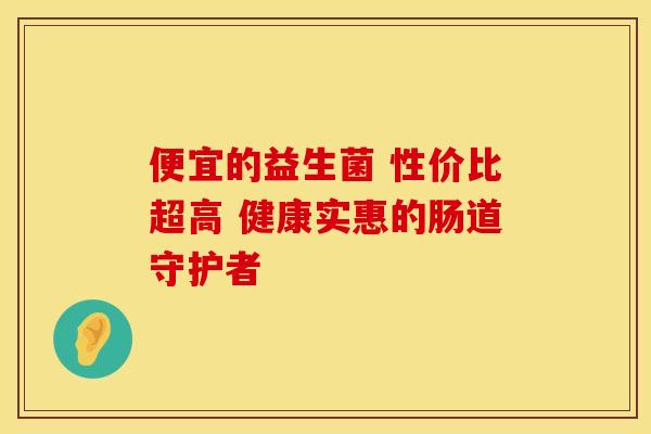 便宜的益生菌 性价比超高 健康实惠的肠道守护者