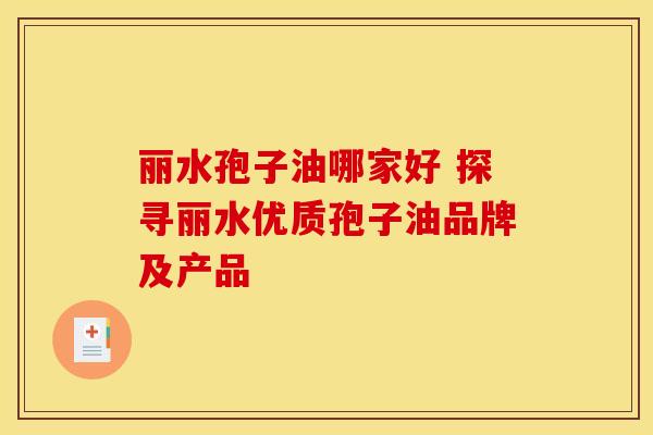 丽水孢子油哪家好 探寻丽水优质孢子油品牌及产品