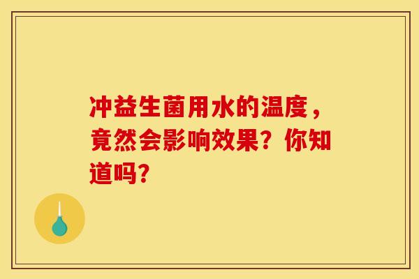 冲益生菌用水的温度,竟然会影响效果?你知道吗? 冲益生菌用水的温度,竟然会影响效果?你知道吗?