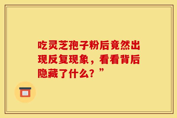 吃灵芝孢子粉后竟然出现反复现象，看看背后隐藏了什么？”