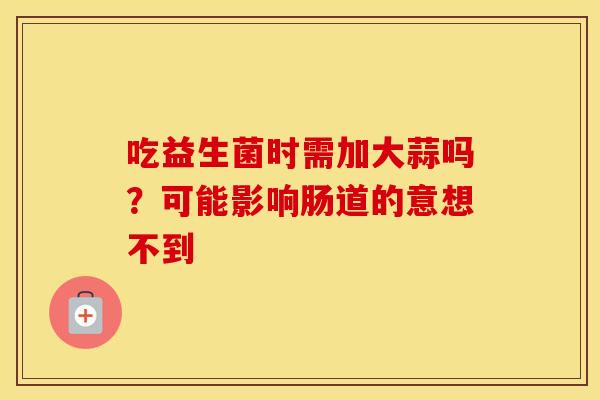 吃益生菌时需加大蒜吗？可能影响肠道的意想不到