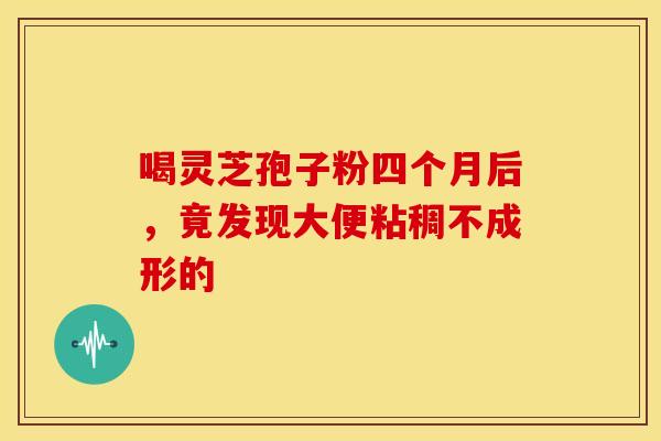 喝灵芝孢子粉四个月后，竟发现大便粘稠不成形的