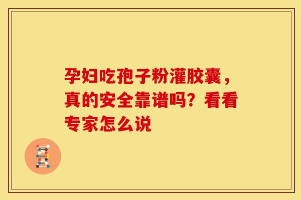 孕妇吃孢子粉灌胶囊，真的安全靠谱吗？看看专家怎么说