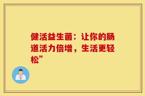 健活益生菌：让你的肠道活力倍增，生活更轻松”