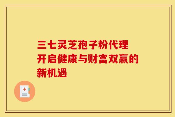 三七灵芝孢子粉代理 开启健康与财富双赢的新机遇