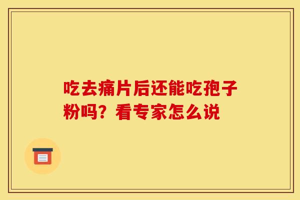吃去痛片后还能吃孢子粉吗？看专家怎么说