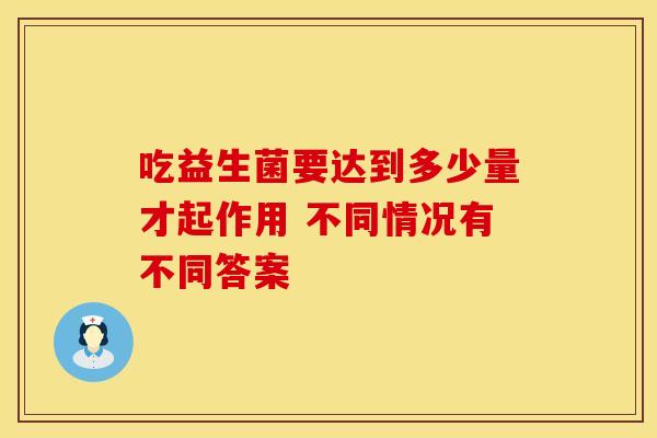 吃益生菌要达到多少量才起作用 不同情况有不同答案 吃益生菌要达到多少量才起作用 不同情况有不同答案