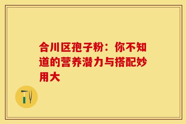 合川区孢子粉：你不知道的营养潜力与搭配妙用大