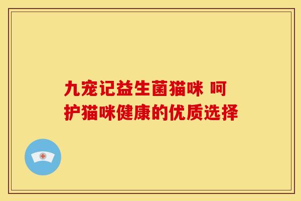 九宠记益生菌猫咪 呵护猫咪健康的优质选择 九宠记益生菌猫咪 呵护猫咪健康的优质选择