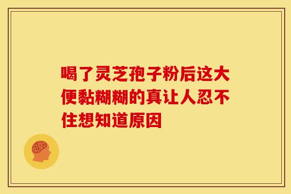 喝了灵芝孢子粉后这大便黏糊糊的真让人忍不住想知道原因