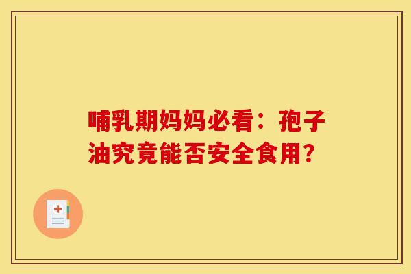 哺乳期妈妈必看：孢子油究竟能否安全食用？