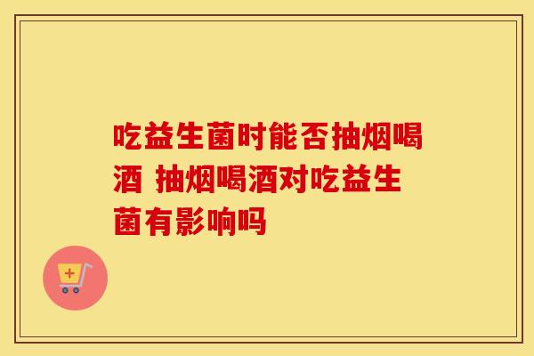 吃益生菌时能否抽烟喝酒 抽烟喝酒对吃益生菌有影响吗 吃益生菌时能否抽烟喝酒 抽烟喝酒对吃益生菌有影响吗