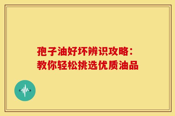 孢子油好坏辨识攻略：教你轻松挑选优质油品