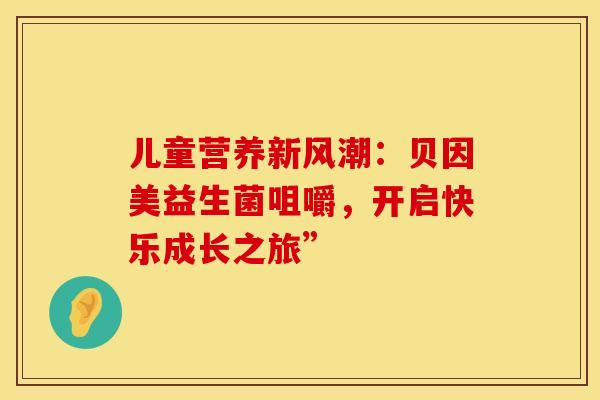 儿童营养新风潮：贝因美益生菌咀嚼，开启快乐成长之旅”