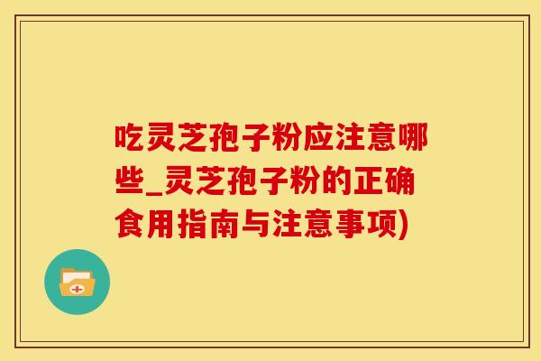 吃灵芝孢子粉应注意哪些_灵芝孢子粉的正确食用指南与注意事项)