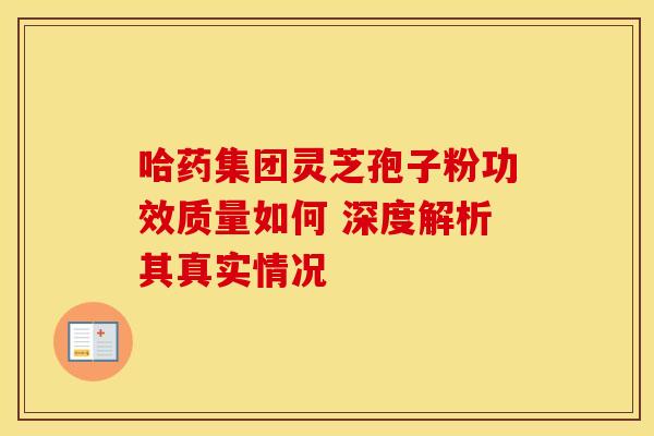哈药集团灵芝孢子粉功效质量如何 深度解析其真实情况
